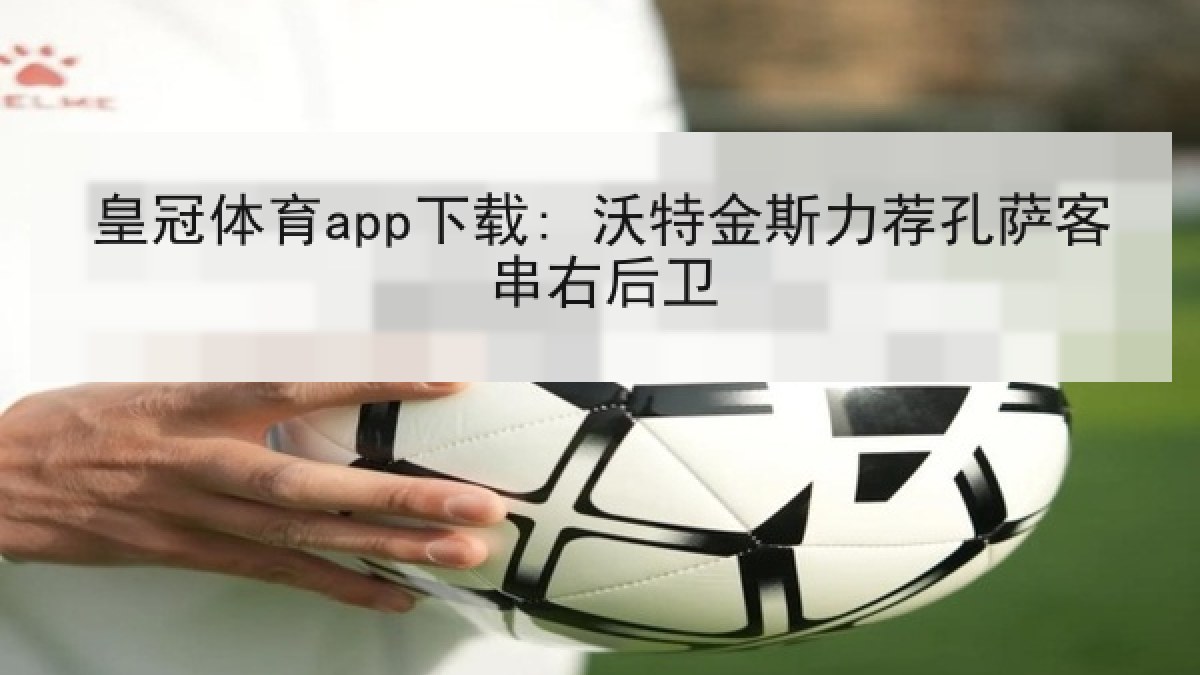 皇冠体育app下载: 沃特金斯力荐孔萨客串右后卫 皇冠体育app下载: 沃特金斯力荐孔萨客串右后卫